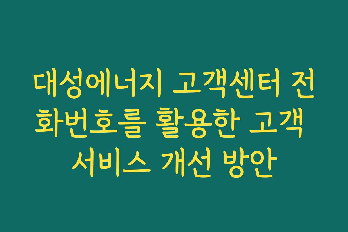 대성에너지 고객센터 전화번호를 활용한 고객 서비스 개선 방안