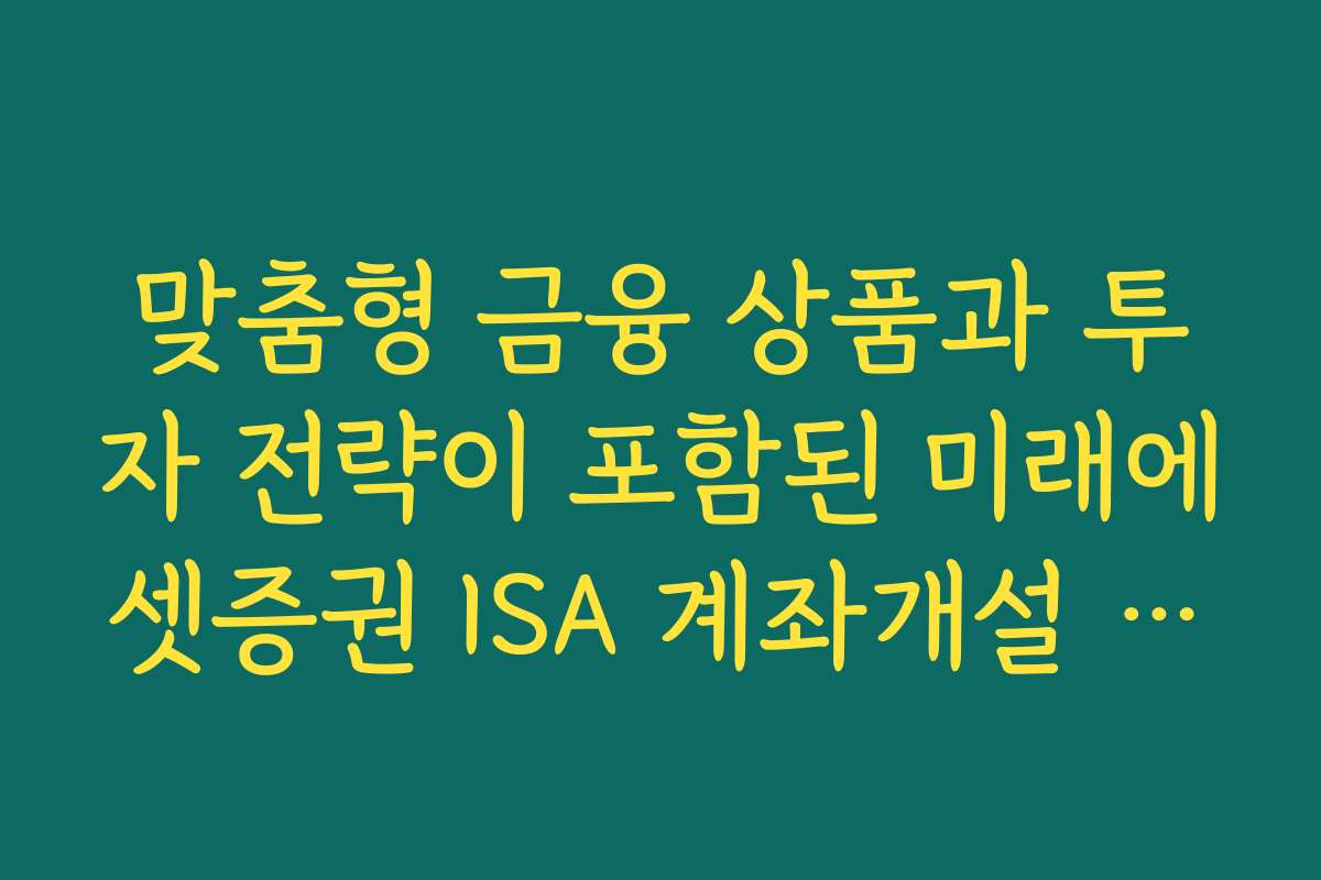 맞춤형 금융 상품과 투자 전략이 포함된 미래에셋증권 ISA 계좌개설 추천 패키지