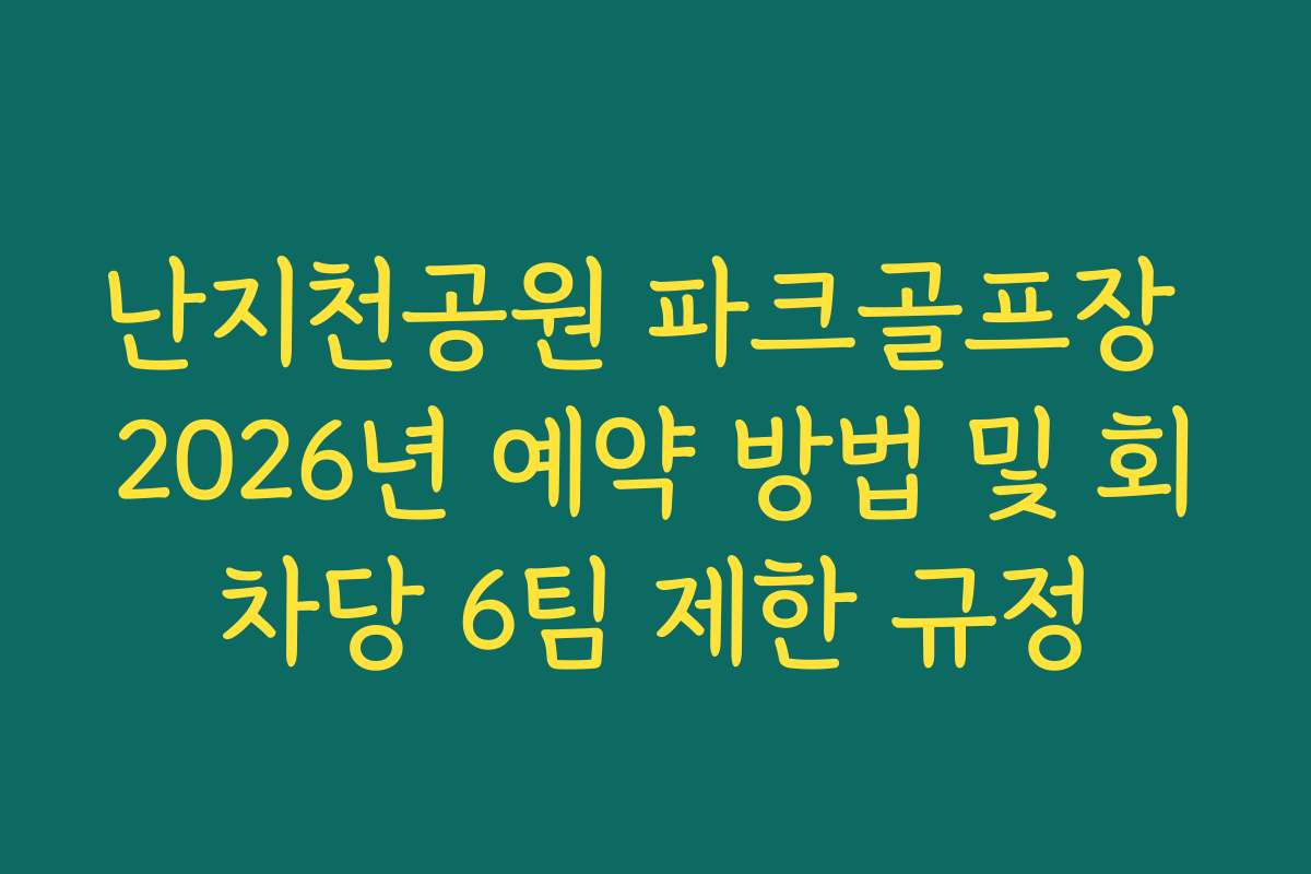 난지천공원 파크골프장 2026년 예약 방법 및 회차당 6팀 제한 규정