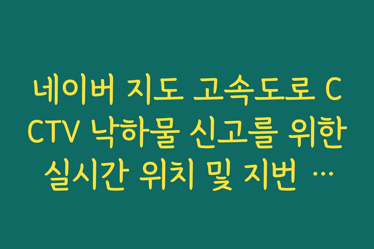 네이버 지도 고속도로 CCTV 낙하물 신고를 위한 실시간 위치 및 지번 확인 네이버 지도 고속도로 CCTV 낙하물 신고를 위한 실시간 위치 및 지번 확인