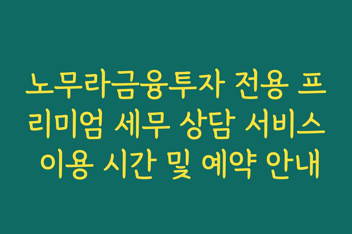 노무라금융투자 전용 프리미엄 세무 상담 서비스 이용 시간 및 예약 안내