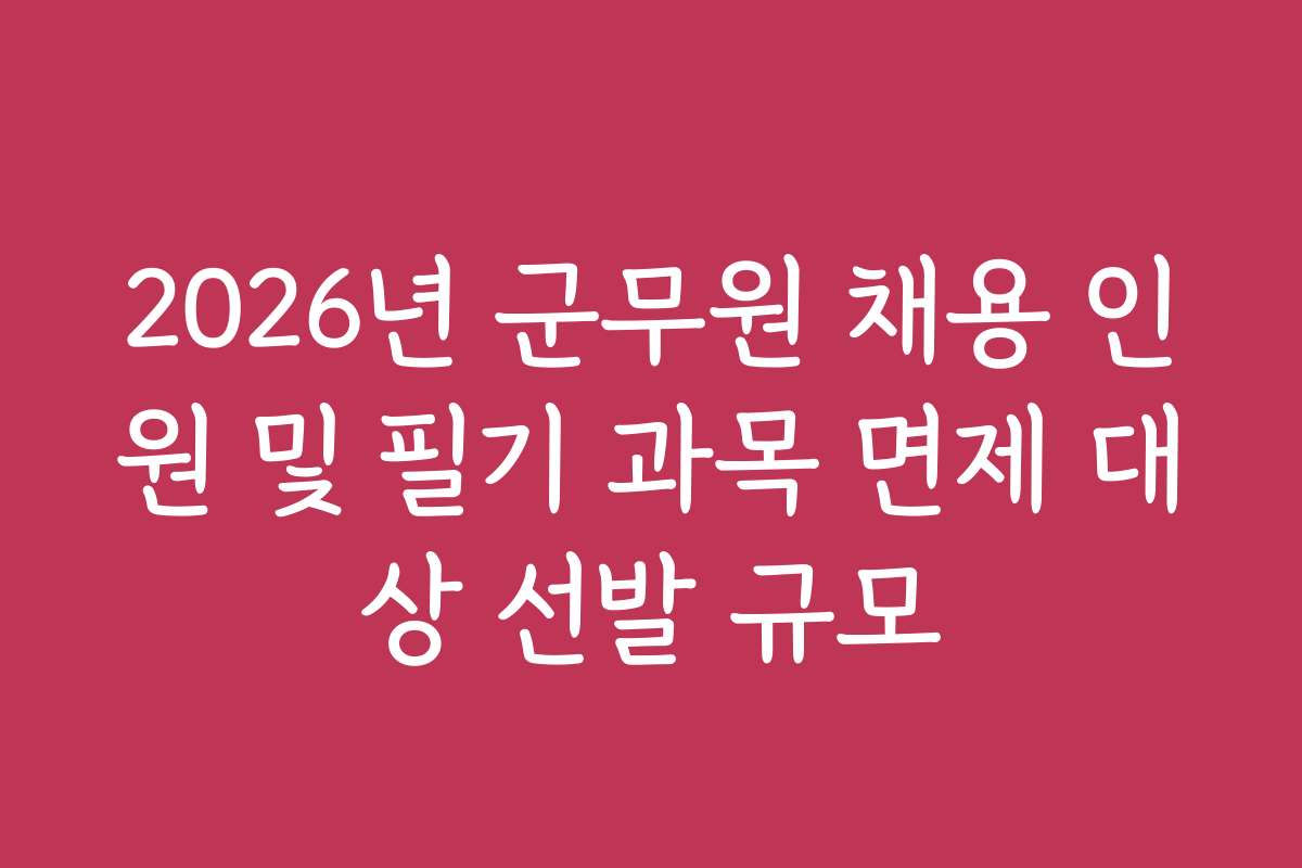 2026년 군무원 채용 인원 및 필기 과목 면제 대상 선발 규모