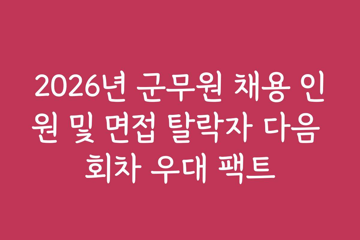 2026년 군무원 채용 인원 및 면접 탈락자 다음 회차 우대 팩트