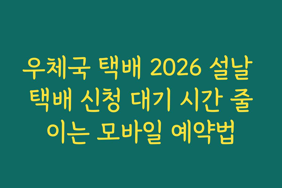 우체국 택배 2026 설날 택배 신청 대기 시간 줄이는 모바일 예약법