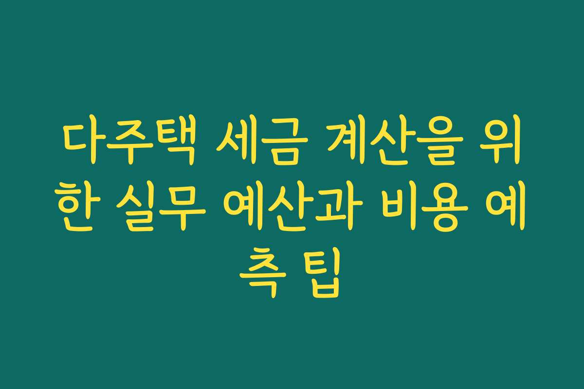 다주택 세금 계산을 위한 실무 예산과 비용 예측 팁