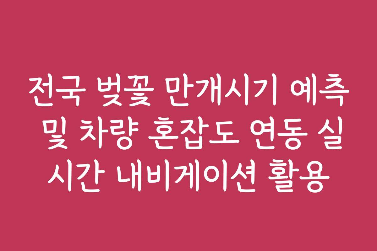 전국 벚꽃 만개시기 예측 및 차량 혼잡도 연동 실시간 내비게이션 활용