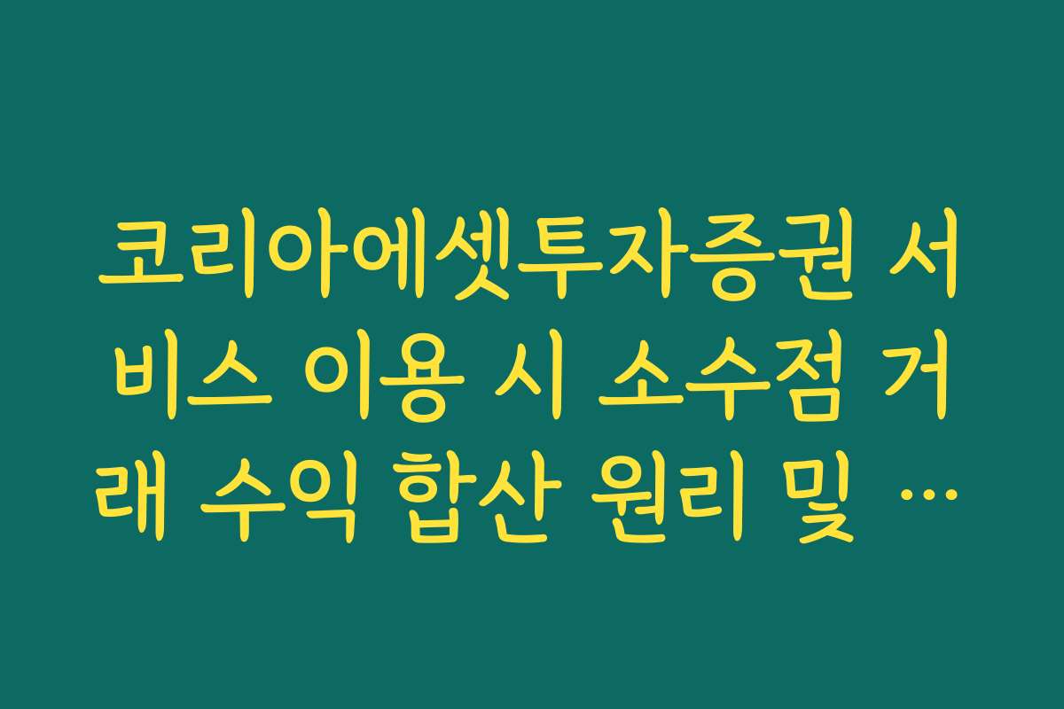 코리아에셋투자증권 서비스 이용 시 소수점 거래 수익 합산 원리 및 가이드