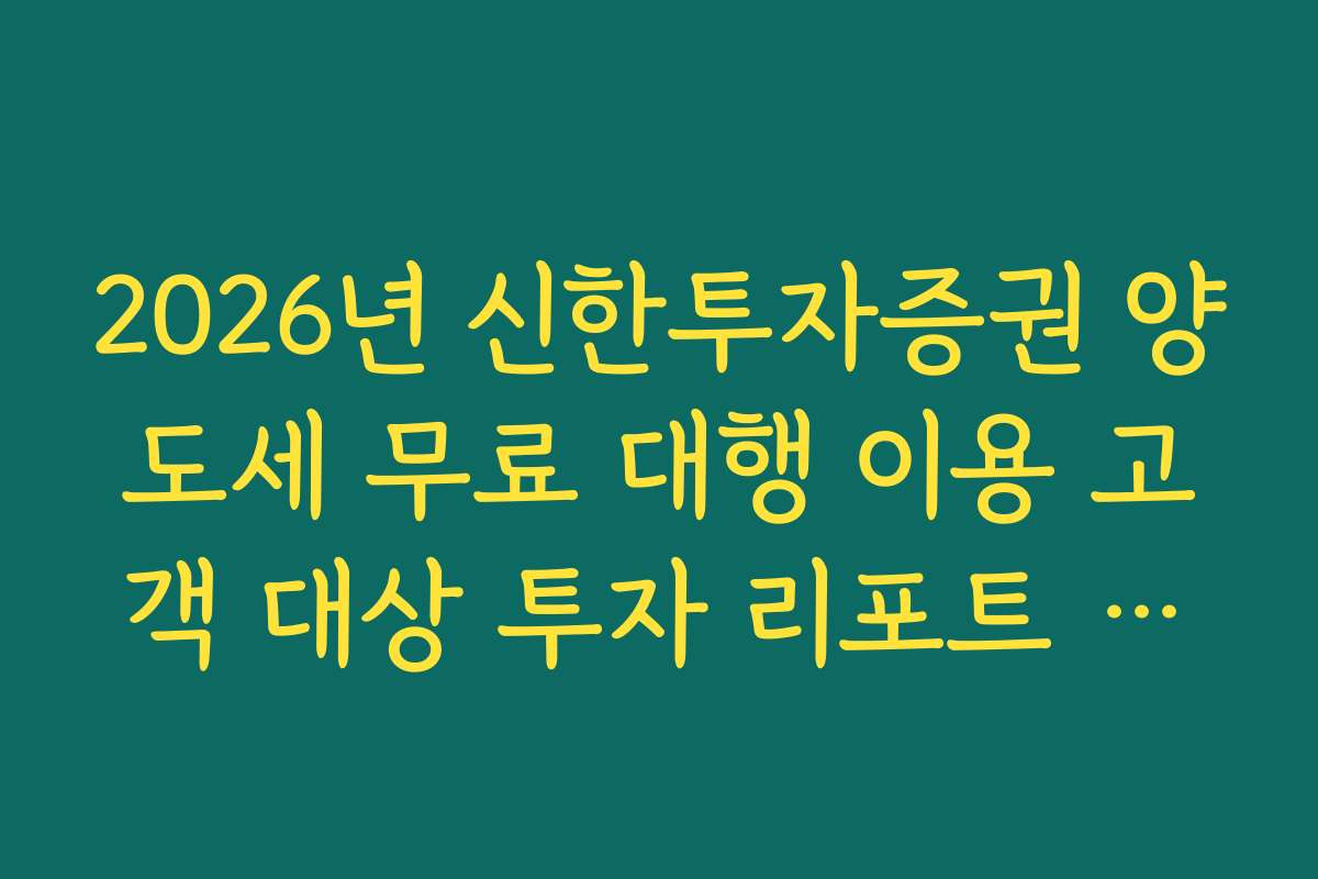 2026년 신한투자증권 양도세 무료 대행 이용 고객 대상 투자 리포트 제공 2026년 신한투자증권 양도세 무료 대행 이용 고객 대상 투자 리포트 제공