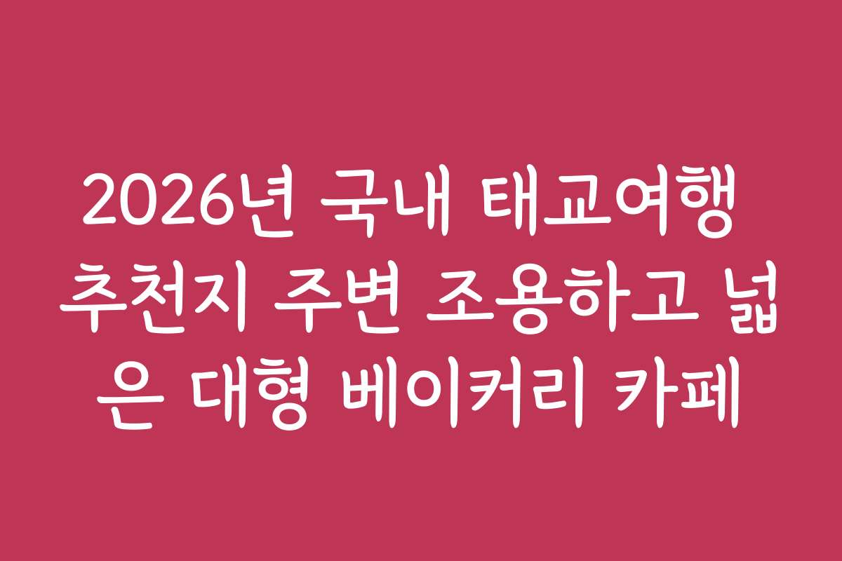 2026년 국내 태교여행 추천지 주변 조용하고 넓은 대형 베이커리 카페