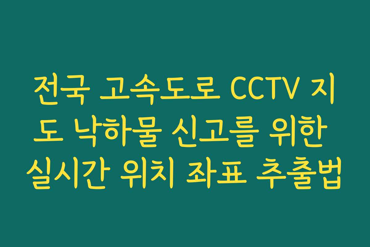 전국 고속도로 CCTV 지도 낙하물 신고를 위한 실시간 위치 좌표 추출법 전국 고속도로 CCTV 지도 낙하물 신고를 위한 실시간 위치 좌표 추출법