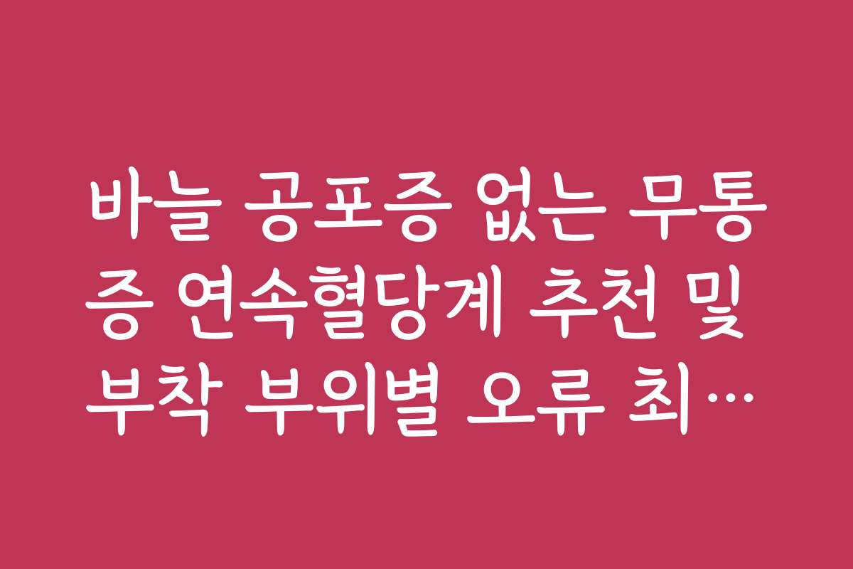 바늘 공포증 없는 무통증 연속혈당계 추천 및 부착 부위별 오류 최소화 팁