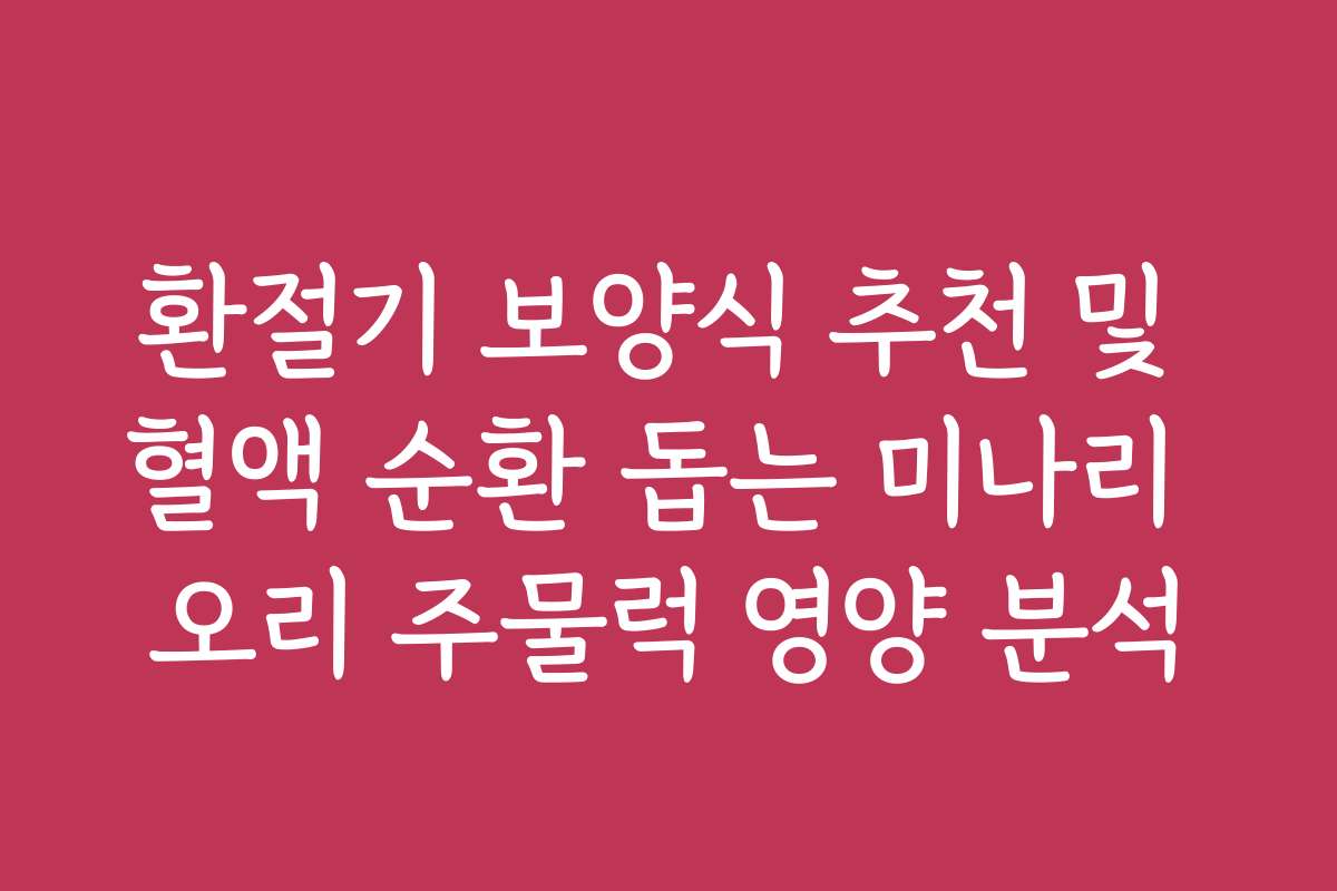 환절기 보양식 추천 및 혈액 순환 돕는 미나리 오리 주물럭 영양 분석
