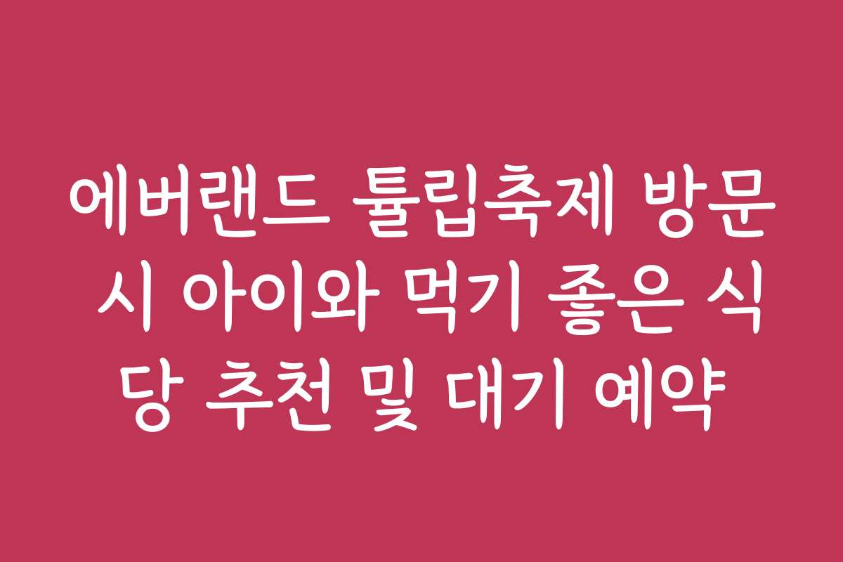 에버랜드 튤립축제 방문 시 아이와 먹기 좋은 식당 추천 및 대기 예약