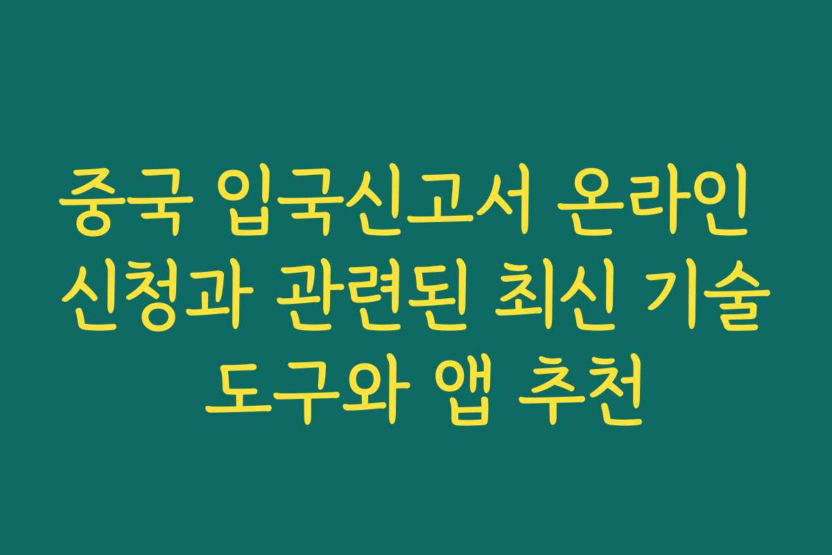 중국 입국신고서 온라인 신청과 관련된 최신 기술 도구와 앱 추천
