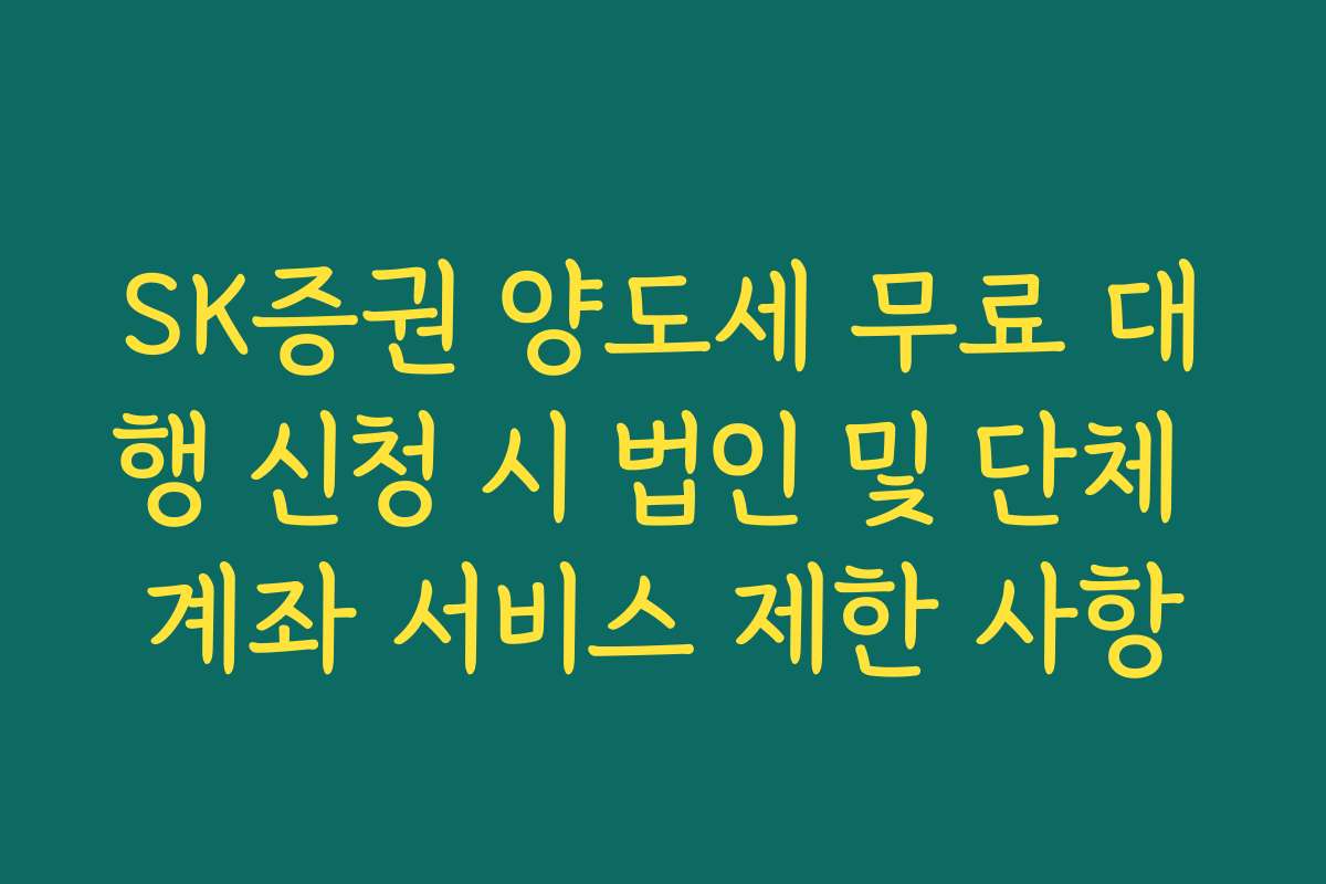 SK증권 양도세 무료 대행 신청 시 법인 및 단체 계좌 서비스 제한 사항 SK증권 양도세 무료 대행 신청 시 법인 및 단체 계좌 서비스 제한 사항
