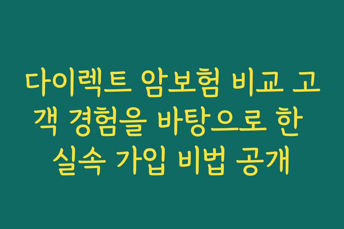 다이렉트 암보험 비교 고객 경험을 바탕으로 한 실속 가입 비법 공개