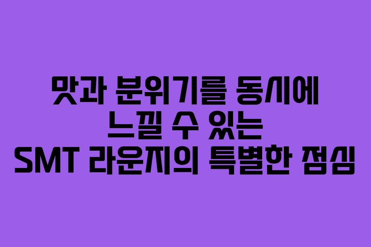 맛과 분위기를 동시에 느낄 수 있는 SMT 라운지의 특별한 점심