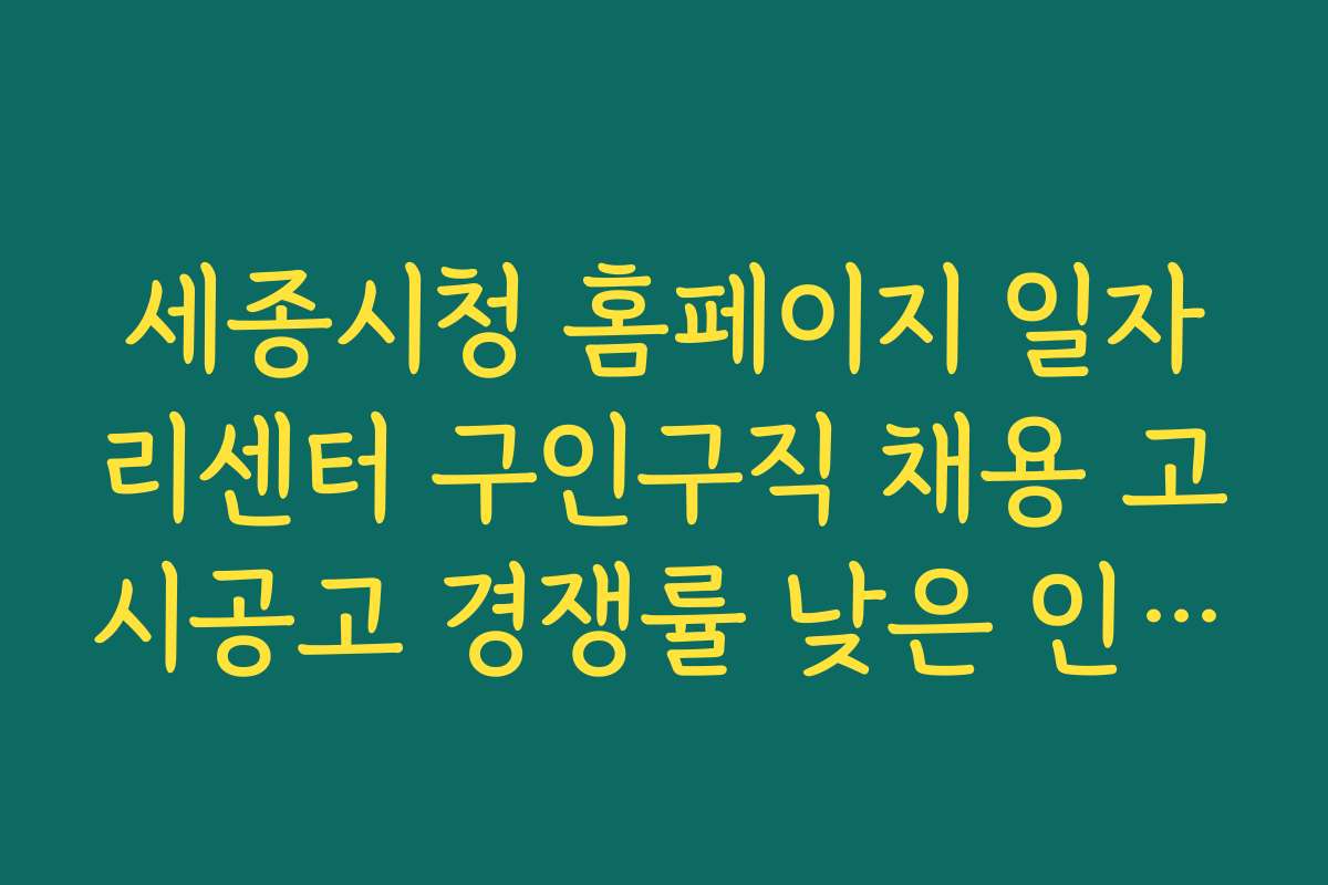 세종시청 홈페이지 일자리센터 구인구직 채용 고시공고 경쟁률 낮은 인기 공고와 지원 전략