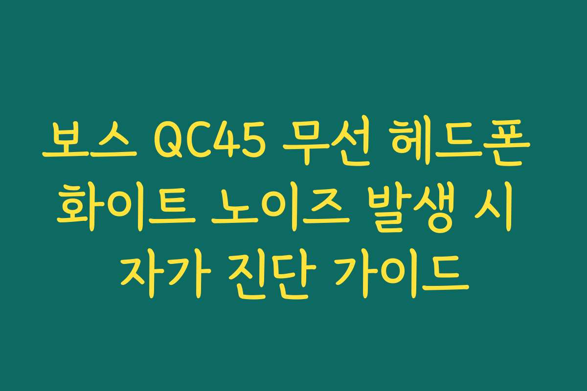 보스 QC45 무선 헤드폰 화이트 노이즈 발생 시 자가 진단 가이드