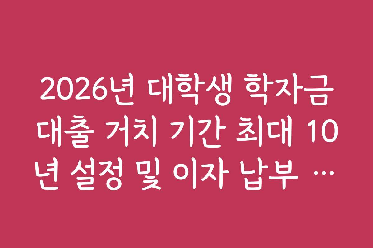 2026년 대학생 학자금대출 거치 기간 최대 10년 설정 및 이자 납부 방법