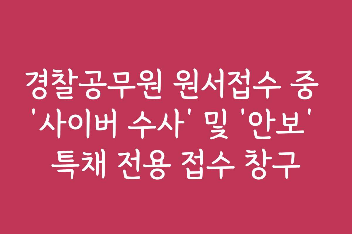 경찰공무원 원서접수 중 ‘사이버 수사’ 및 ‘안보’ 특채 전용 접수 창구