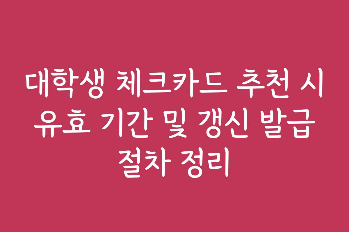 대학생 체크카드 추천 시 유효 기간 및 갱신 발급 절차 정리 대학생 체크카드 추천 시 유효 기간 및 갱신 발급 절차 정리