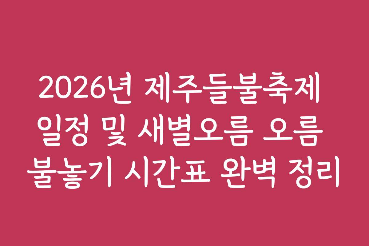 2026년 제주들불축제 일정 및 새별오름 오름 불놓기 시간표 완벽 정리