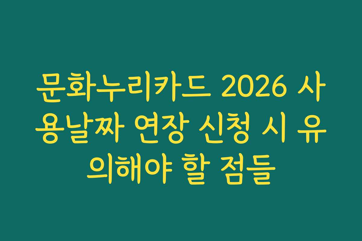 문화누리카드 2026 사용날짜 연장 신청 시 유의해야 할 점들