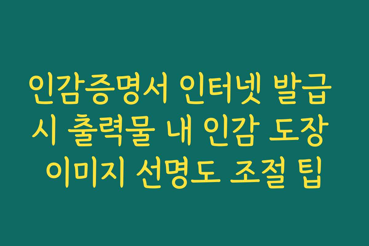 인감증명서 인터넷 발급 시 출력물 내 인감 도장 이미지 선명도 조절 팁