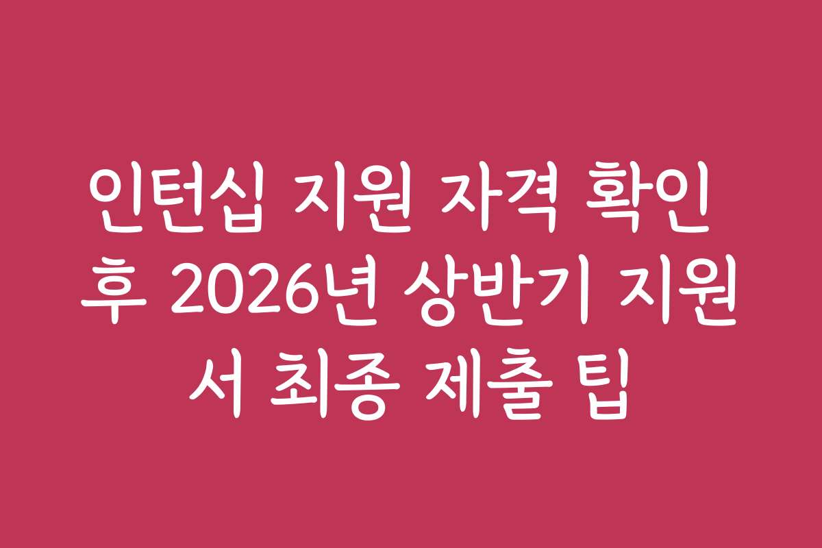 인턴십 지원 자격 확인 후 2026년 상반기 지원서 최종 제출 팁 인턴십 지원 자격 확인 후 2026년 상반기 지원서 최종 제출 팁