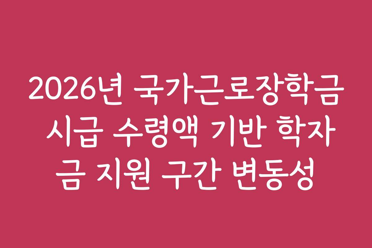 2026년 국가근로장학금 시급 수령액 기반 학자금 지원 구간 변동성
