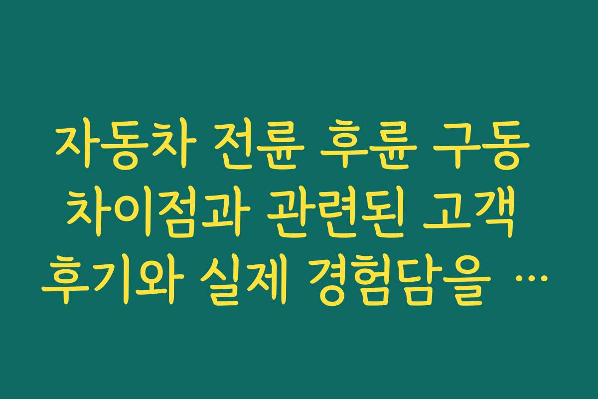 자동차 전륜 후륜 구동 차이점과 관련된 고객 후기와 실제 경험담을 공유한다