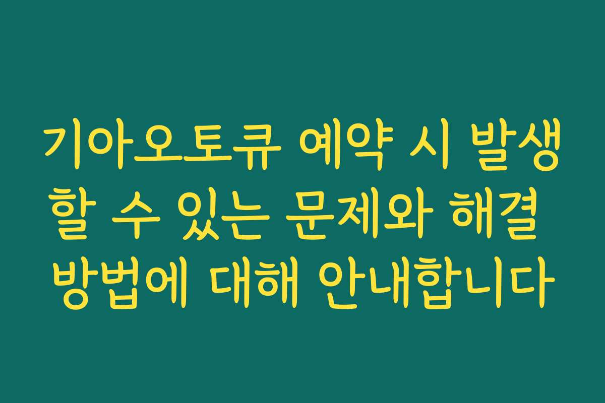 기아오토큐 예약 시 발생할 수 있는 문제와 해결 방법에 대해 안내합니다