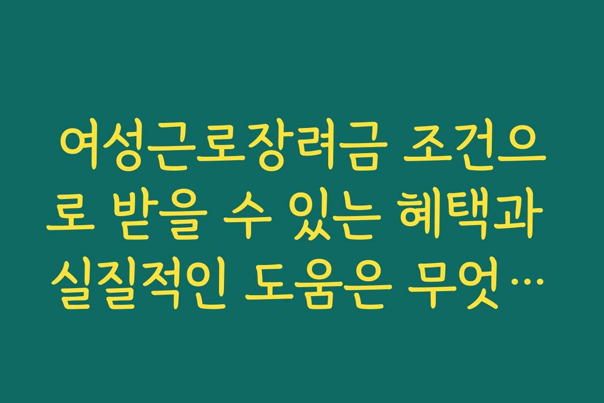 여성근로장려금 조건으로 받을 수 있는 혜택과 실질적인 도움은 무엇인가요
