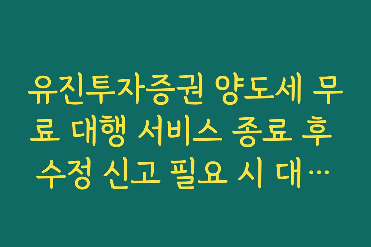 유진투자증권 양도세 무료 대행 서비스 종료 후 수정 신고 필요 시 대처법
