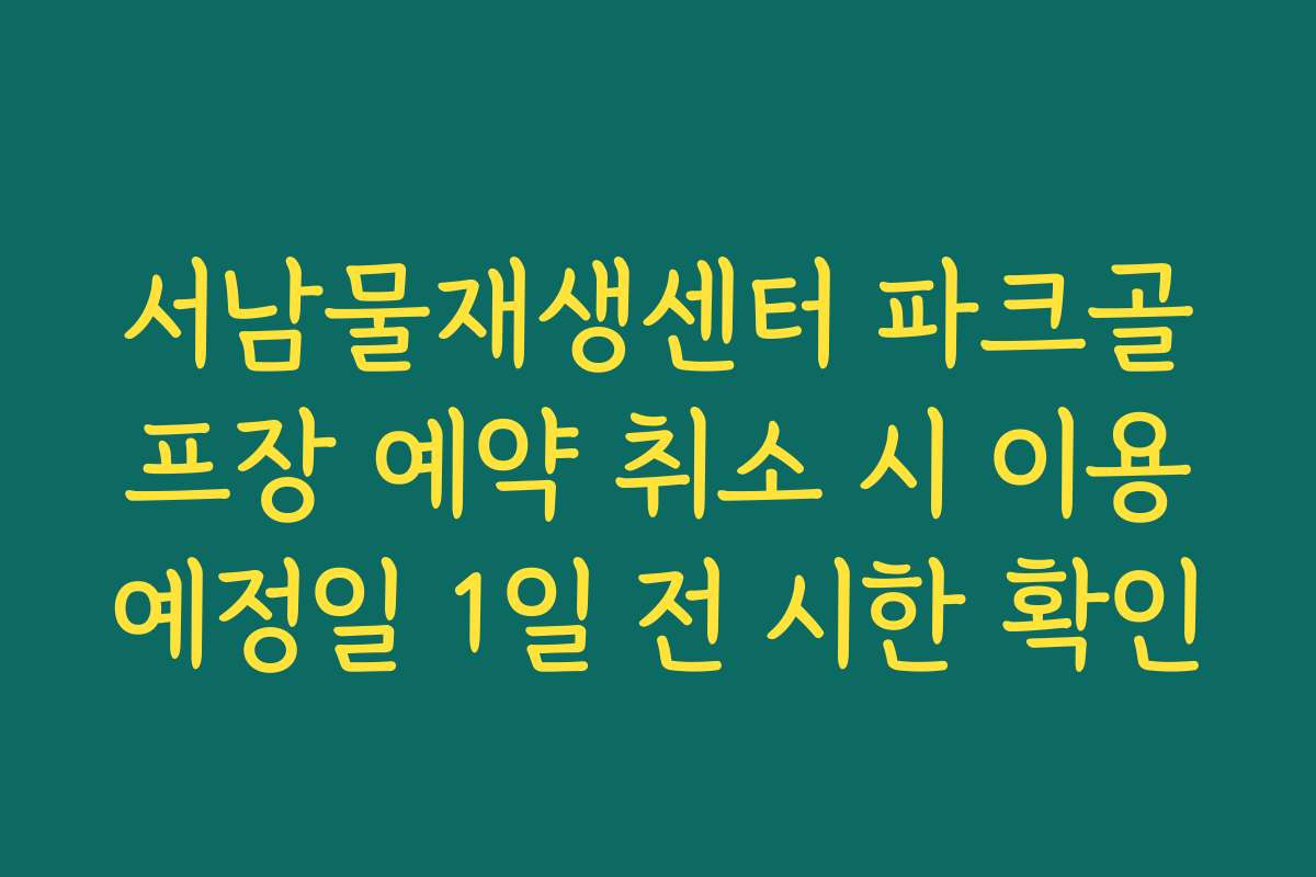 서남물재생센터 파크골프장 예약 취소 시 이용예정일 1일 전 시한 확인