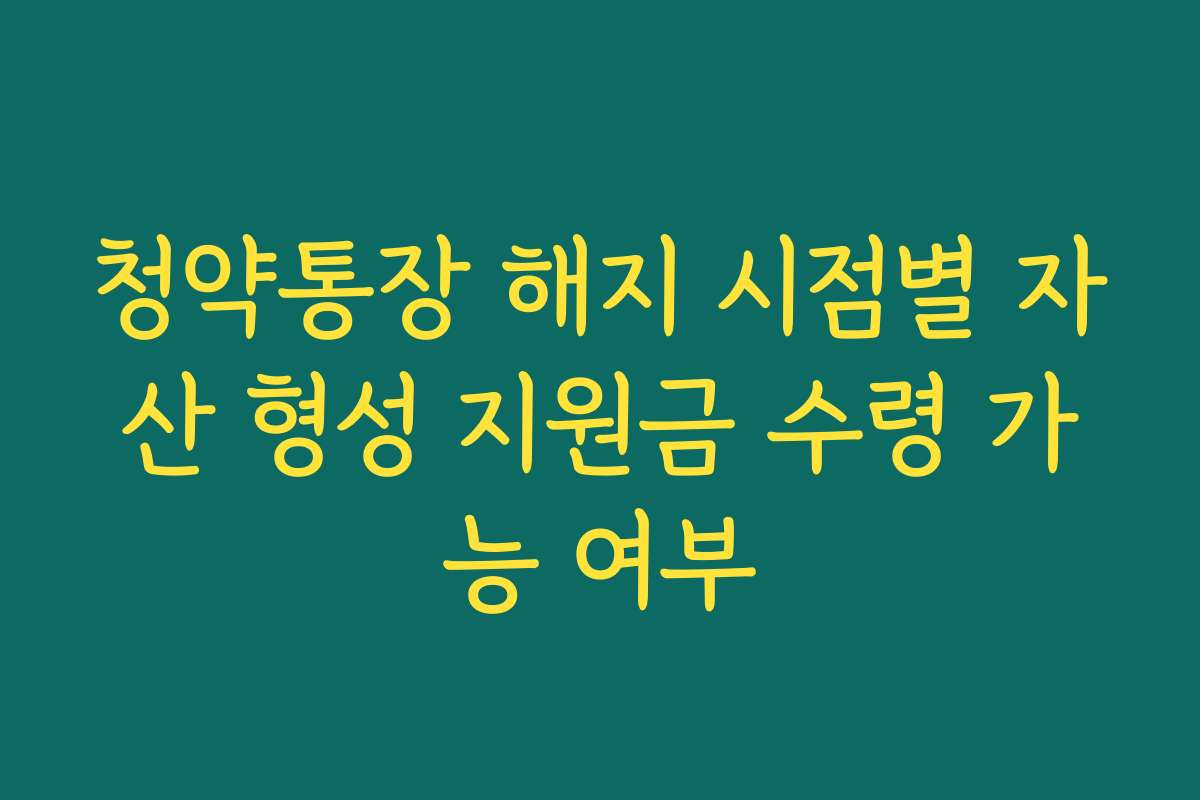 청약통장 해지 시점별 자산 형성 지원금 수령 가능 여부