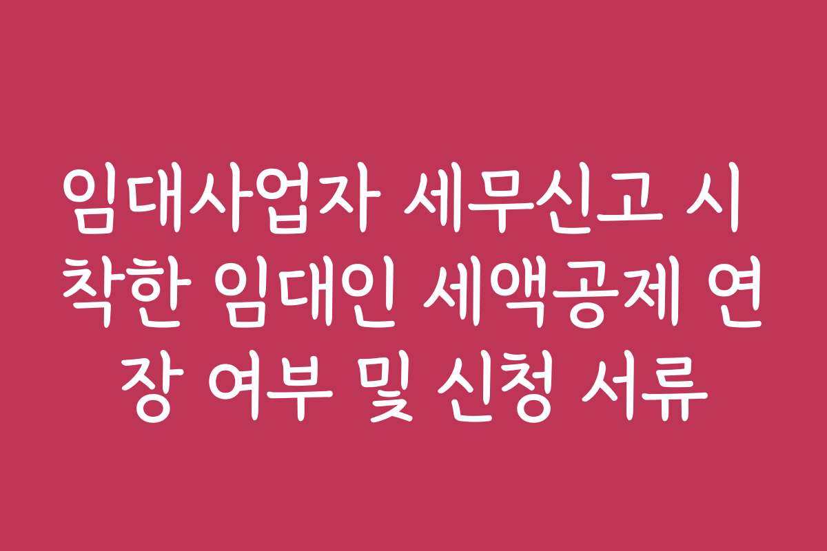 임대사업자 세무신고 시 착한 임대인 세액공제 연장 여부 및 신청 서류