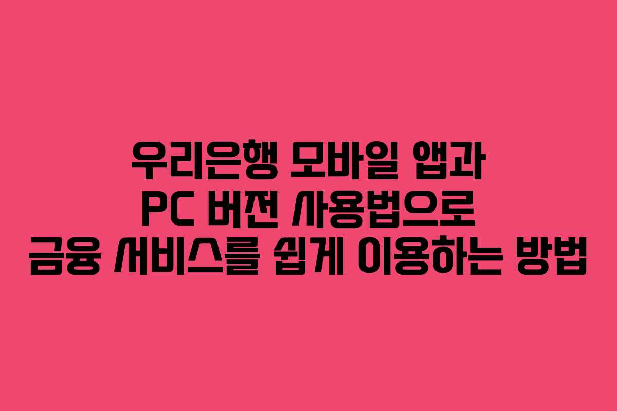 우리은행 모바일 앱과 PC 버전 사용법으로 금융 서비스를 쉽게 이용하는 방법