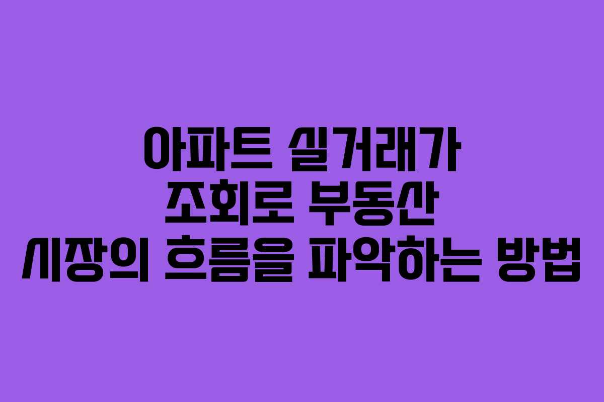 아파트 실거래가 조회로 부동산 시장의 흐름을 파악하는 방법