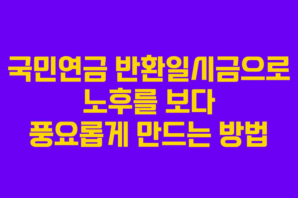 국민연금 반환일시금으로 노후를 보다 풍요롭게 만드는 방법