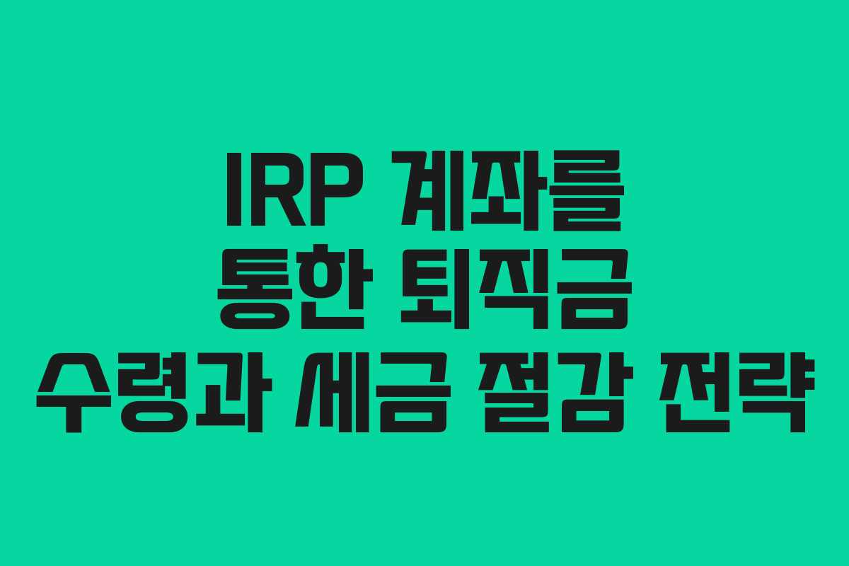 IRP 계좌를 통한 퇴직금 수령과 세금 절감 전략