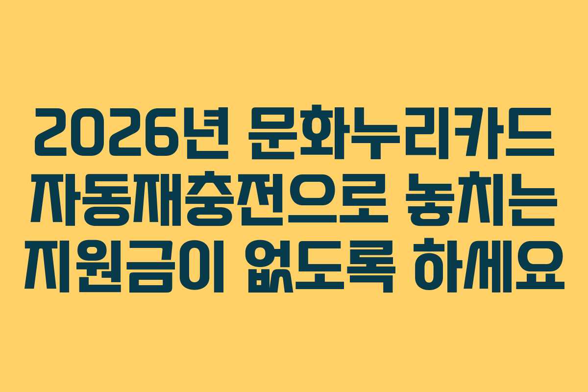 2026년 문화누리카드 자동재충전으로 놓치는 지원금이 없도록 하세요 2026년 문화누리카드 자동재충전으로 놓치는 지원금이 없도록 하세요