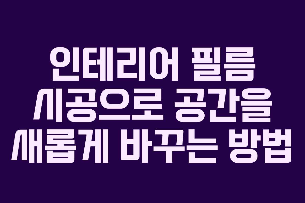인테리어 필름 시공으로 공간을 새롭게 바꾸는 방법
