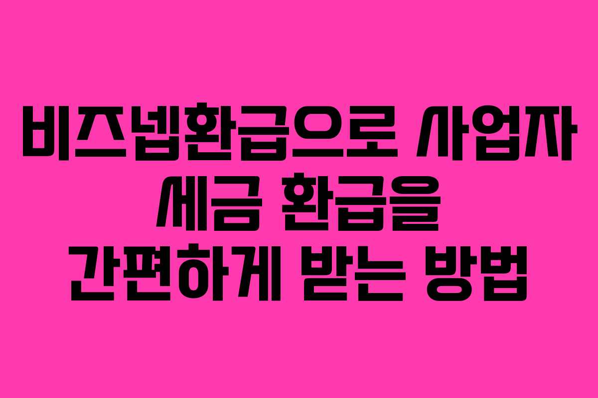 비즈넵환급으로 사업자 세금 환급을 간편하게 받는 방법