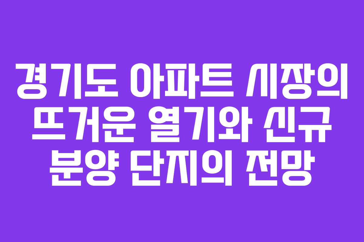 경기도 아파트 시장의 뜨거운 열기와 신규 분양 단지의 전망 경기도 아파트 시장의 뜨거운 열기와 신규 분양 단지의 전망