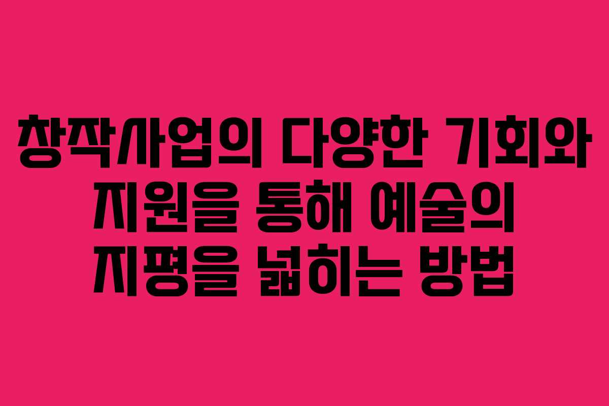 창작사업의 다양한 기회와 지원을 통해 예술의 지평을 넓히는 방법 창작사업의 다양한 기회와 지원을 통해 예술의 지평을 넓히는 방법