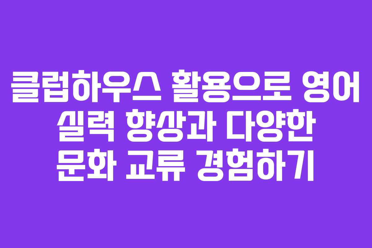 클럽하우스 활용으로 영어 실력 향상과 다양한 문화 교류 경험하기