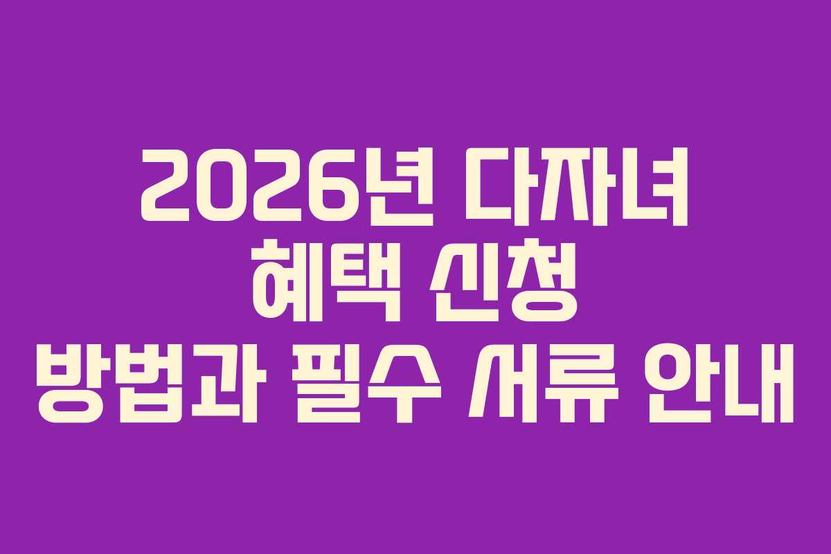 2026년 다자녀 혜택 신청 방법과 필수 서류 안내