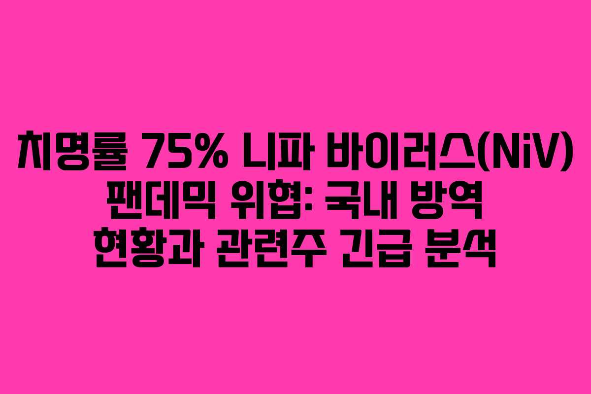 치명률 75% 니파 바이러스(NiV) 팬데믹 위협: 국내 방역 현황과 관련주 긴급 분석